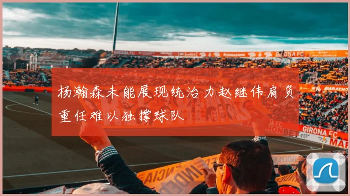 杨瀚森未能展现统治力赵继伟肩负重任难以独撑球队